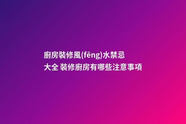 廚房裝修風(fēng)水禁忌大全 裝修廚房有哪些注意事項